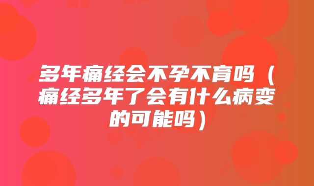 多年痛经会不孕不育吗（痛经多年了会有什么病变的可能吗）