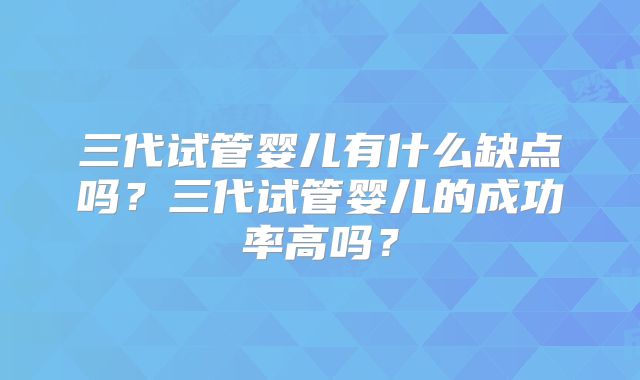 三代试管婴儿有什么缺点吗？三代试管婴儿的成功率高吗？