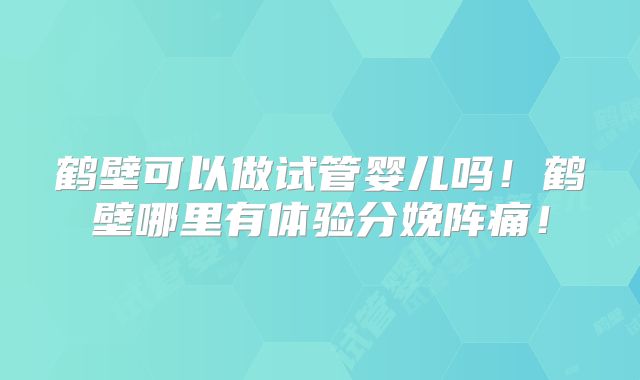 鹤壁可以做试管婴儿吗!鹤壁哪里有体验分娩阵痛!