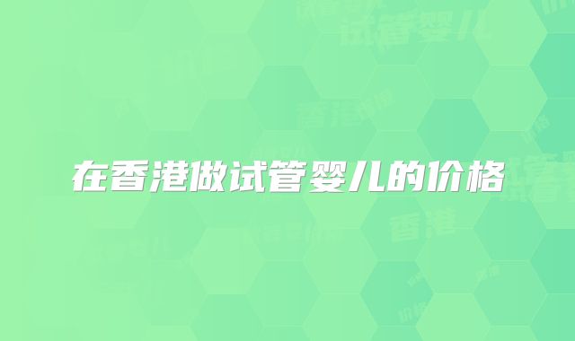 在香港做试管婴儿的价格