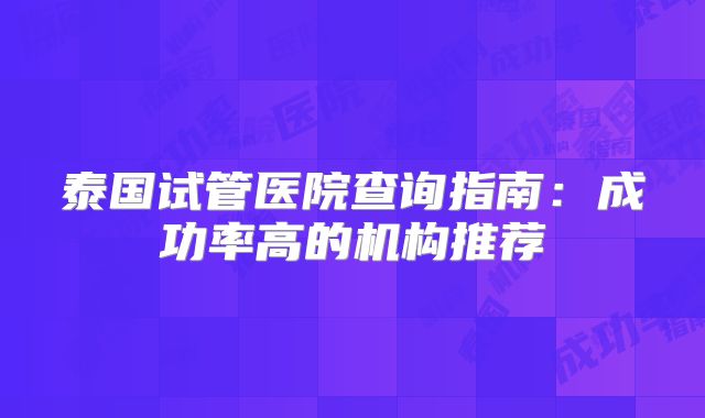 泰国试管医院查询指南：成功率高的机构推荐