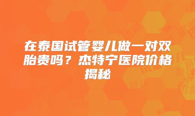 在泰国试管婴儿做一对双胎贵吗？杰特宁医院价格揭秘