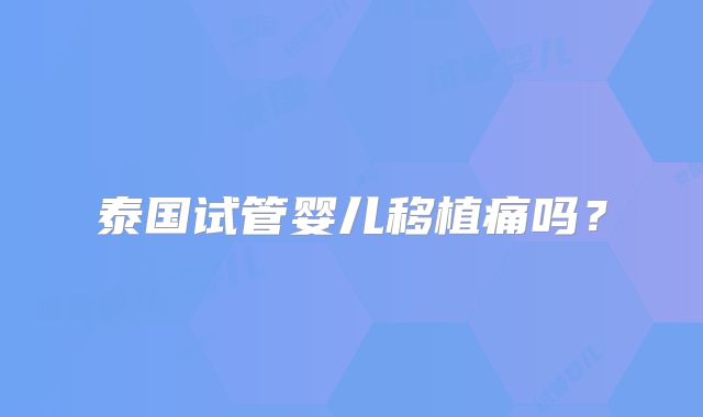 泰国试管婴儿移植痛吗？