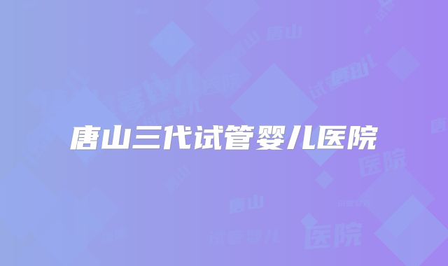唐山三代试管婴儿医院