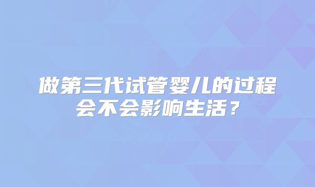 做第三代试管婴儿的过程会不会影响生活?