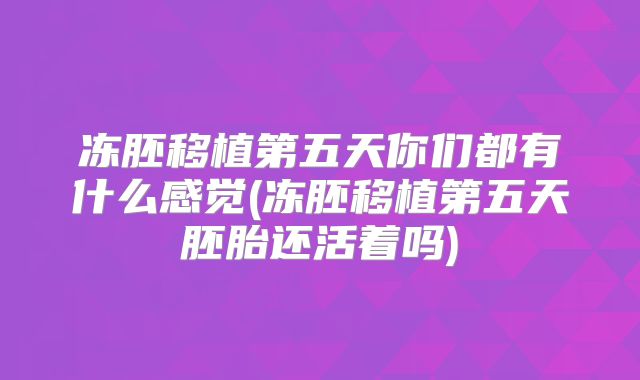 冻胚移植第五天你们都有什么感觉(冻胚移植第五天胚胎还活着吗)