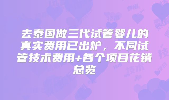 去泰国做三代试管婴儿的真实费用已出炉，不同试管技术费用+各个项目花销总览