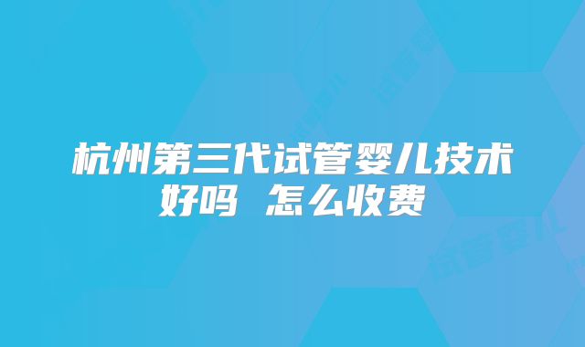 杭州第三代试管婴儿技术好吗 怎么收费