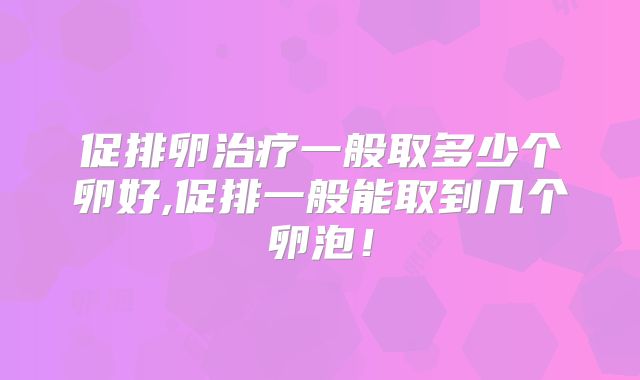促排卵治疗一般取多少个卵好,促排一般能取到几个卵泡！
