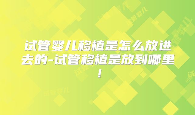 试管婴儿移植是怎么放进去的-试管移植是放到哪里!