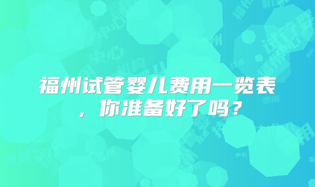 福州试管婴儿费用一览表，你准备好了吗？