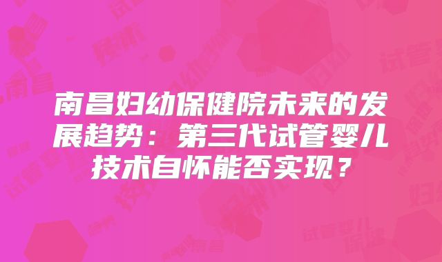 南昌妇幼保健院未来的发展趋势：第三代试管婴儿技术自怀能否实现？