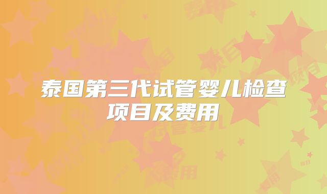 泰国第三代试管婴儿检查项目及费用