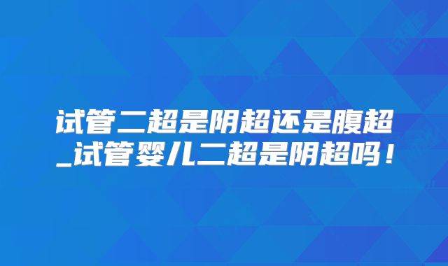 试管二超是阴超还是腹超_试管婴儿二超是阴超吗！