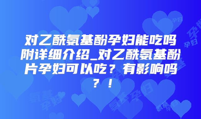 对乙酰氨基酚孕妇能吃吗附详细介绍_对乙酰氨基酚片孕妇可以吃？有影响吗？！