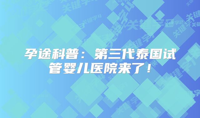 孕途科普：第三代泰国试管婴儿医院来了！
