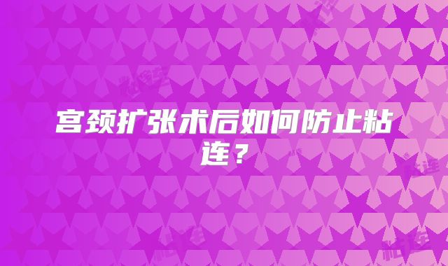 宫颈扩张术后如何防止粘连?