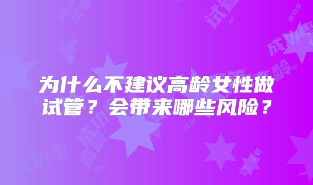 为什么不建议高龄女性做试管？会带来哪些风险？
