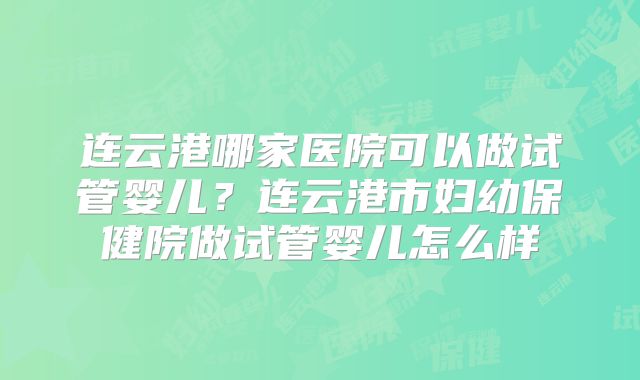 连云港哪家医院可以做试管婴儿？连云港市妇幼保健院做试管婴儿怎么样