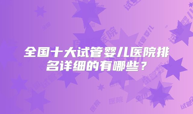 全国十大试管婴儿医院排名详细的有哪些？