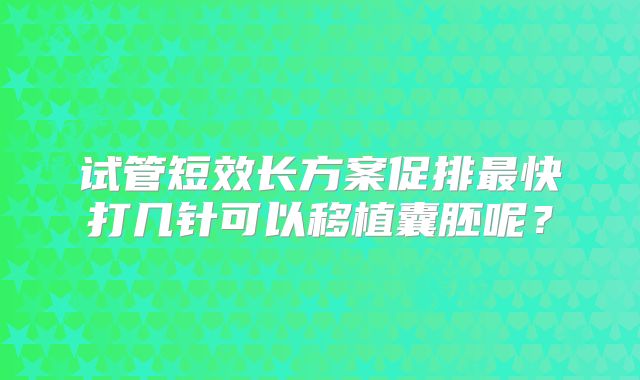 试管短效长方案促排最快打几针可以移植囊胚呢?