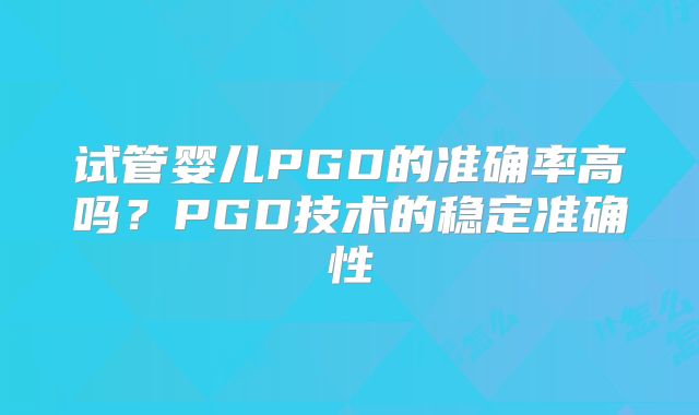 试管婴儿PGD的准确率高吗？PGD技术的稳定准确性