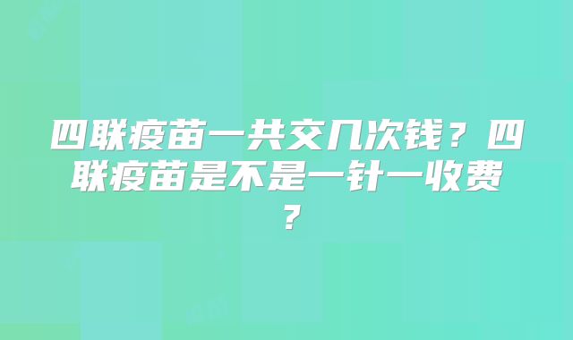 四联疫苗一共交几次钱?四联疫苗是不是一针一收费?