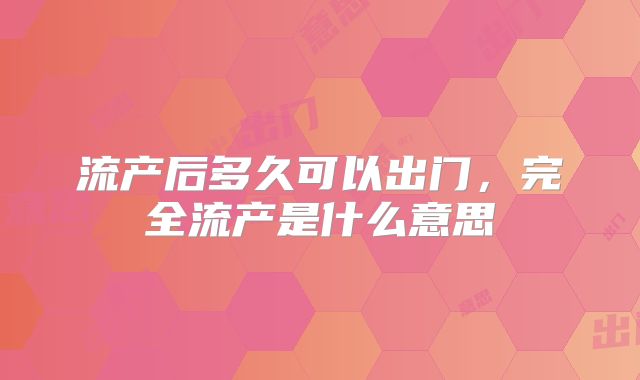流产后多久可以出门，完全流产是什么意思