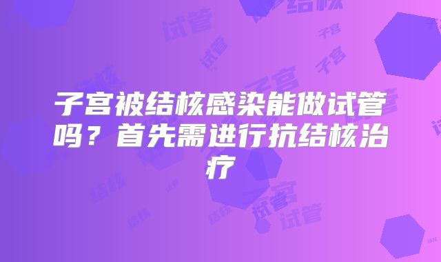 子宫被结核感染能做试管吗？首先需进行抗结核治疗