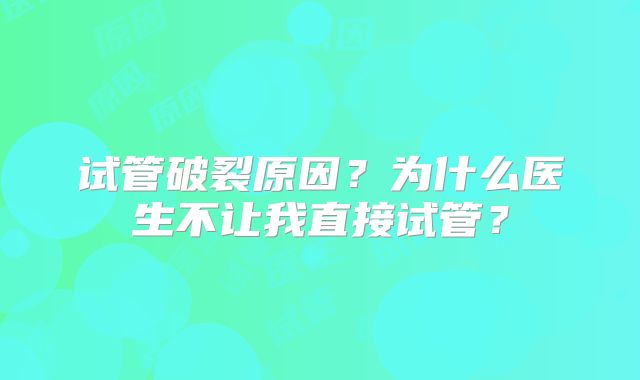 试管破裂原因？为什么医生不让我直接试管？