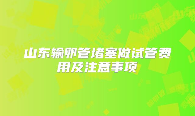 山东输卵管堵塞做试管费用及注意事项