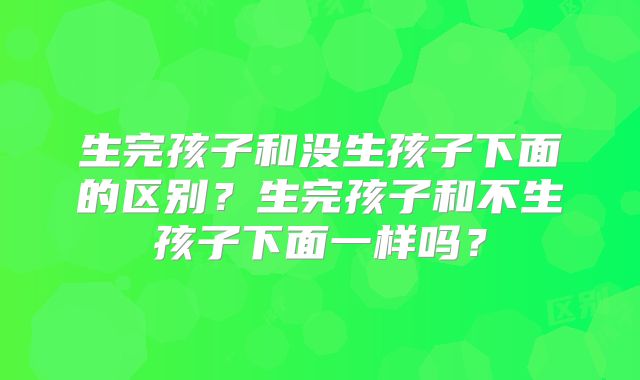 生完孩子和没生孩子下面的区别？生完孩子和不生孩子下面一样吗？