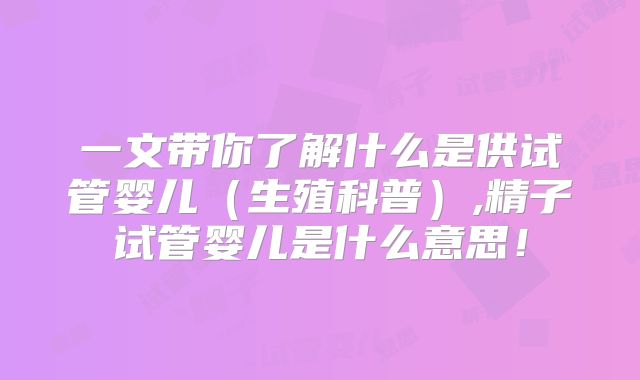 一文带你了解什么是供试管婴儿（生殖科普）,精子试管婴儿是什么意思！