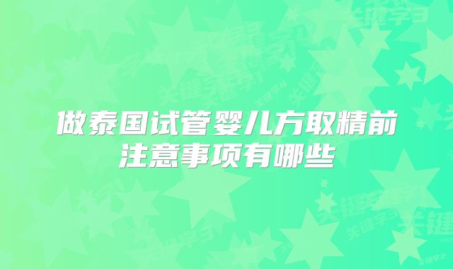 做泰国试管婴儿方取精前注意事项有哪些