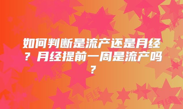 如何判断是流产还是月经？月经提前一周是流产吗？