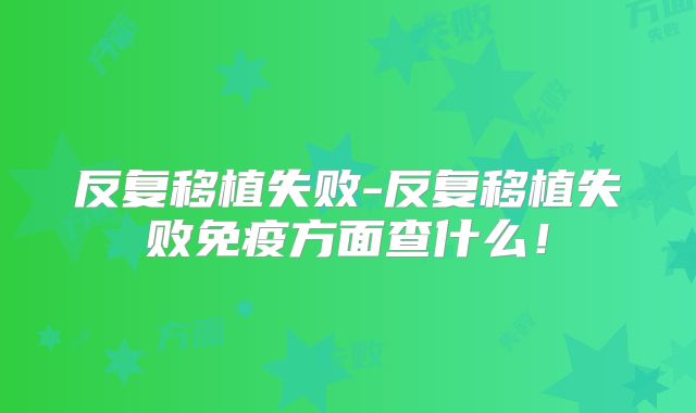 反复移植失败-反复移植失败免疫方面查什么!