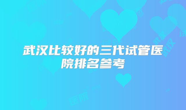 武汉比较好的三代试管医院排名参考