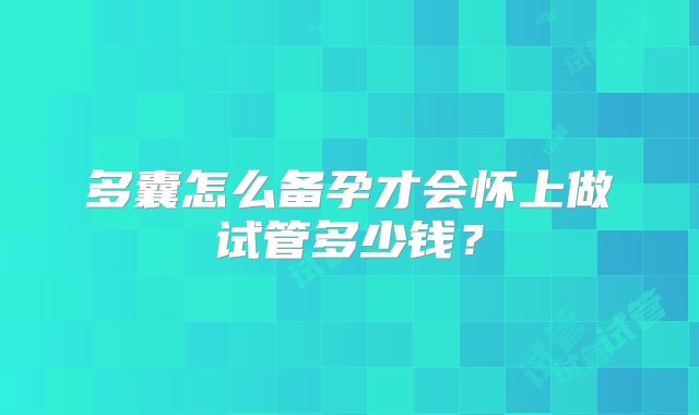 多囊怎么备孕才会怀上做试管多少钱？