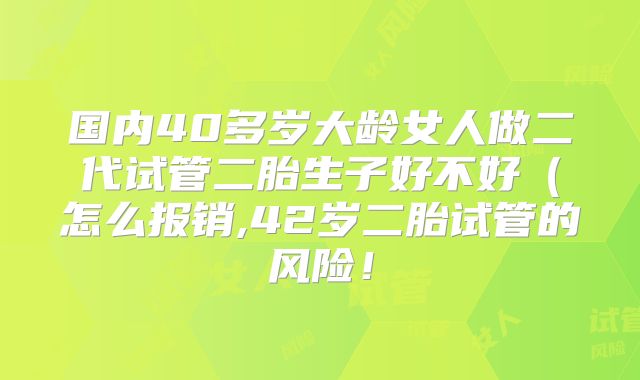 国内40多岁大龄女人做二代试管二胎生子好不好(怎么报销,42岁二胎试管的风险!