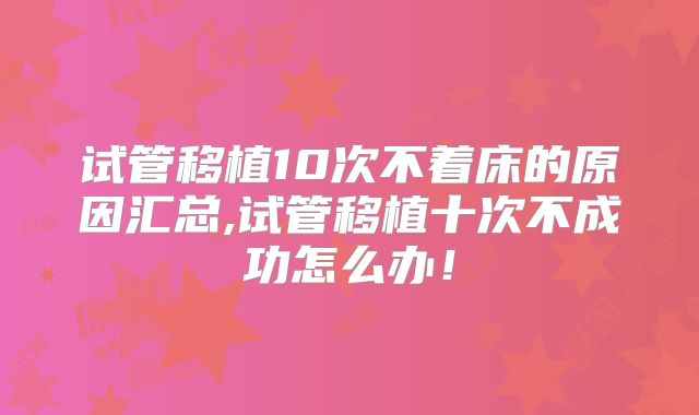 试管移植10次不着床的原因汇总,试管移植十次不成功怎么办!