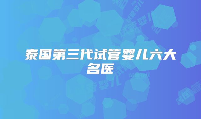 泰国第三代试管婴儿六大名医