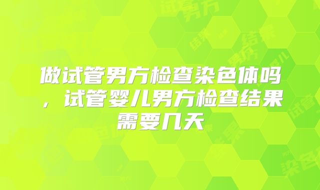 做试管男方检查染色体吗，试管婴儿男方检查结果需要几天