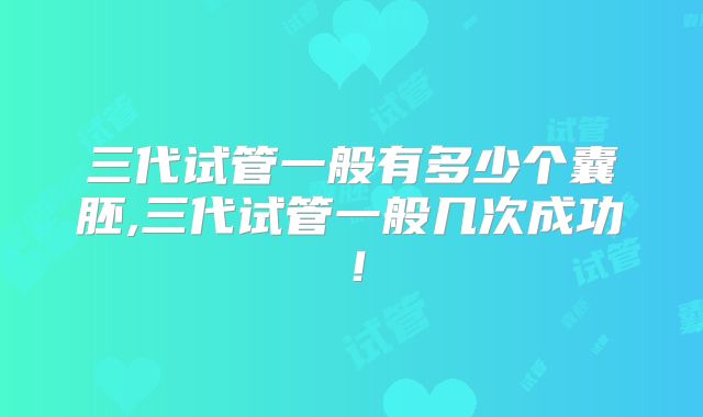 三代试管一般有多少个囊胚,三代试管一般几次成功！