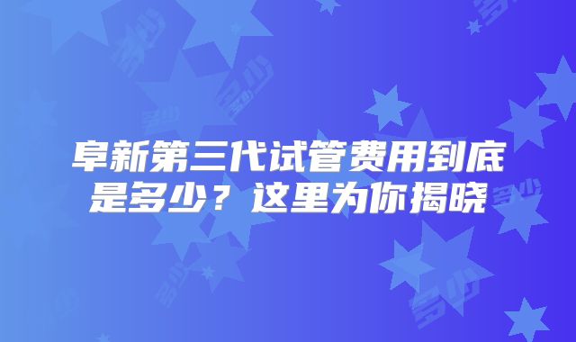 阜新第三代试管费用到底是多少？这里为你揭晓