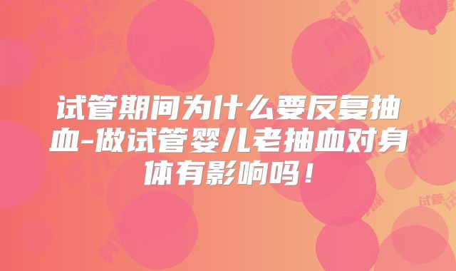 试管期间为什么要反复抽血-做试管婴儿老抽血对身体有影响吗！