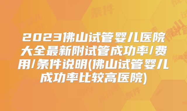 2023佛山试管婴儿医院大全最新附试管成功率/费用/条件说明(佛山试管婴儿成功率比较高医院)