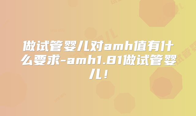 做试管婴儿对amh值有什么要求-amh1.81做试管婴儿！
