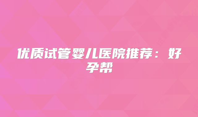 优质试管婴儿医院推荐:好孕帮
