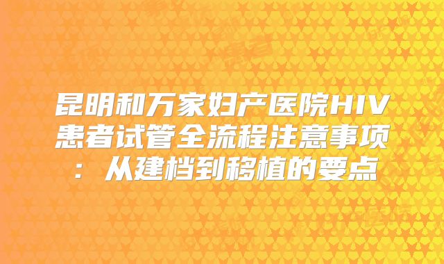 昆明和万家妇产医院HIV患者试管全流程注意事项:从建档到移植的要点