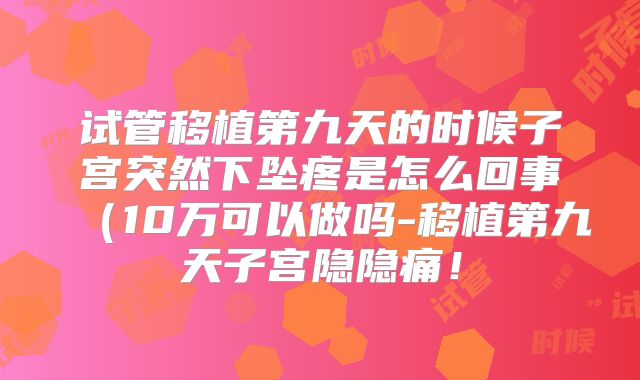 试管移植第九天的时候子宫突然下坠疼是怎么回事(10万可以做吗-移植第九天子宫隐隐痛!